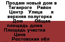 Продам новый дом в Таганроге › Район ­ Центр › Улица ­ 2-я верхняя полугорка › Дом ­ 9 › Общая площадь дома ­ 210 › Площадь участка ­ 320 › Цена ­ 6 900 000 - Ростовская обл. Недвижимость » Дома, коттеджи, дачи продажа   